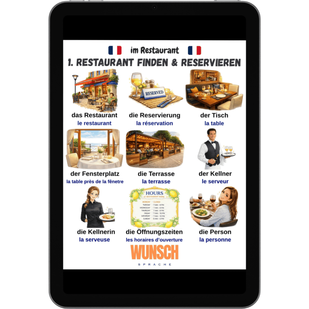 Restaurant-Vokabeln Französisch Tablet - 1. Restaurant finden & reservieren - wunschsprache.de - Übersicht der französischen Restaurant-Vokabeln unseres kostenlosen PDF-Downloads mit wichtigen Begriffen für den Urlaub: das Restaurant - le restaurant, die Reservierung - la réservation, der Tisch - la table, der Fensterplatz - la table près de la fênetre, die Terrasse - la terrasse, der Kellner - le serveur, die Kellnerin - la serveuse, die Öffnungszeiten - les horaires d'ouverture, die Person - la personne
